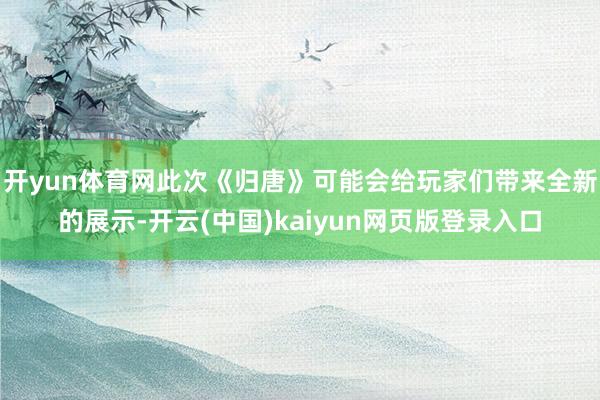 开yun体育网此次《归唐》可能会给玩家们带来全新的展示-开云(中国)kaiyun网页版登录入口