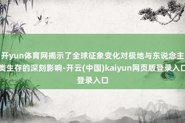 开yun体育网揭示了全球征象变化对极地与东说念主类生存的深刻影响-开云(中国)kaiyun网页版登录入口