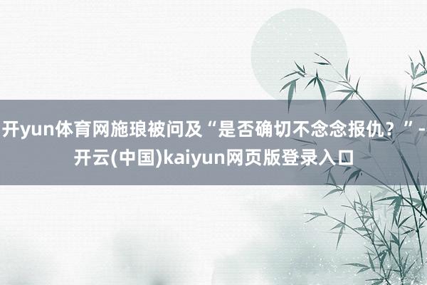 开yun体育网施琅被问及“是否确切不念念报仇？”-开云(中国)kaiyun网页版登录入口