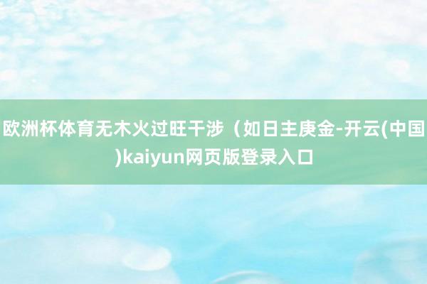 欧洲杯体育无木火过旺干涉(如日主庚金-开云(中国)kaiyun网页版登录入口