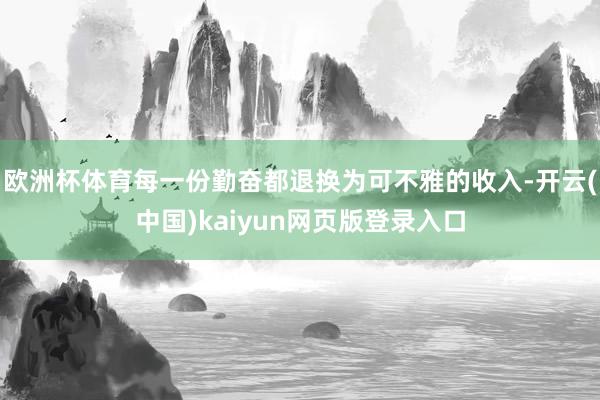 欧洲杯体育每一份勤奋都退换为可不雅的收入-开云(中国)kaiyun网页版登录入口