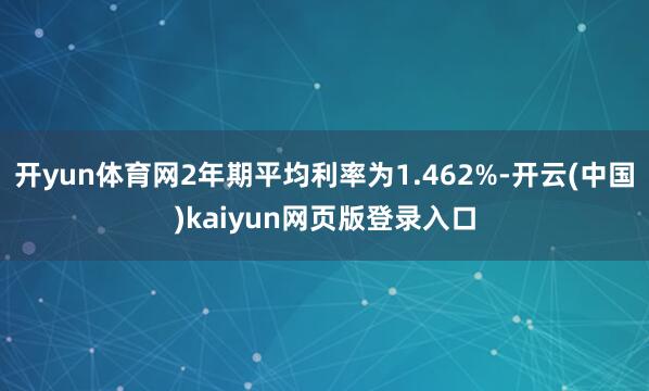 开yun体育网2年期平均利率为1.462%-开云(中国)kaiyun网页版登录入口