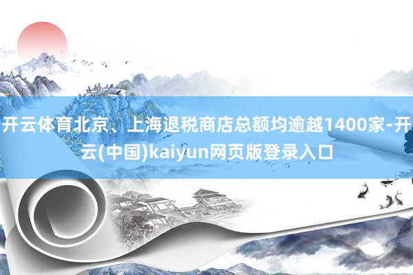 开云体育北京、上海退税商店总额均逾越1400家-开云(中国)kaiyun网页版登录入口