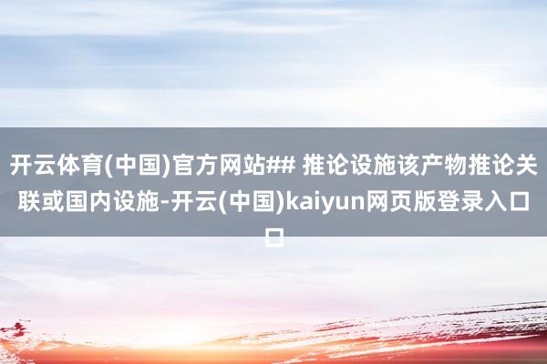 开云体育(中国)官方网站## 推论设施该产物推论关联或国内设施-开云(中国)kaiyun网页版登录入口