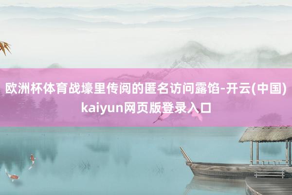欧洲杯体育战壕里传阅的匿名访问露馅-开云(中国)kaiyun网页版登录入口