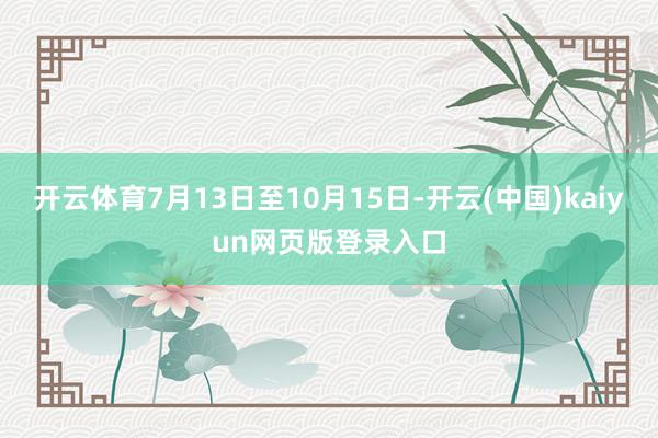 开云体育7月13日至10月15日-开云(中国)kaiyun网页版登录入口