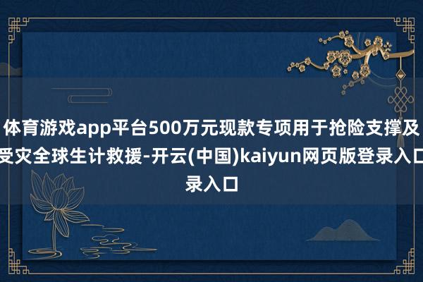 体育游戏app平台500万元现款专项用于抢险支撑及受灾全球生计救援-开云(中国)kaiyun网页版登录入口