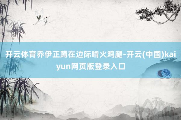 开云体育乔伊正蹲在边际啃火鸡腿-开云(中国)kaiyun网页版登录入口