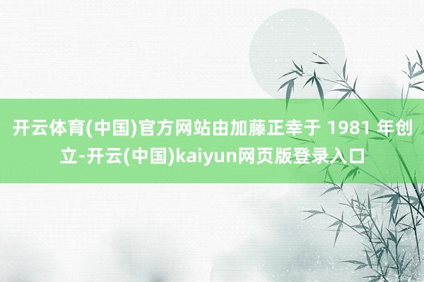 开云体育(中国)官方网站由加藤正幸于 1981 年创立-开云(中国)kaiyun网页版登录入口