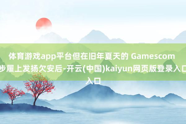 体育游戏app平台但在旧年夏天的 Gamescom 步履上发扬欠安后-开云(中国)kaiyun网页版登录入口