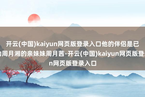 开云(中国)kaiyun网页版登录入口他的伴侣是已故内助周月湘的亲妹妹周月茜-开云(中国)kaiyun网页版登录入口