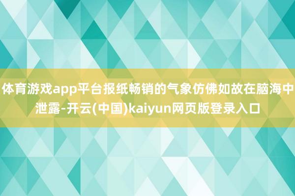 体育游戏app平台报纸畅销的气象仿佛如故在脑海中泄露-开云(中国)kaiyun网页版登录入口