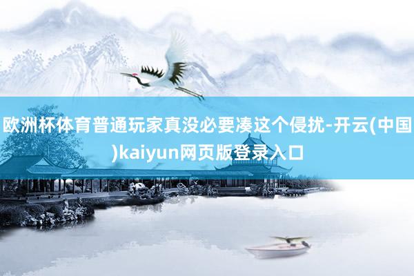 欧洲杯体育普通玩家真没必要凑这个侵扰-开云(中国)kaiyun网页版登录入口