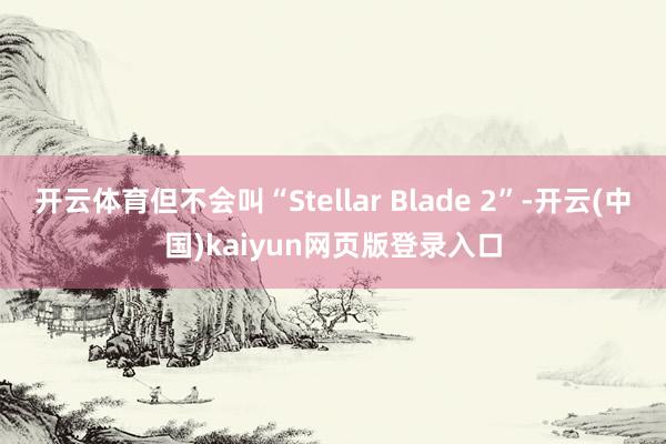 开云体育但不会叫“Stellar Blade 2”-开云(中国)kaiyun网页版登录入口