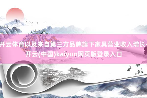开云体育以及来自第三方品牌旗下家具营业收入增长-开云(中国)kaiyun网页版登录入口