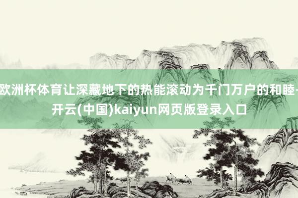 欧洲杯体育让深藏地下的热能滚动为千门万户的和睦-开云(中国)kaiyun网页版登录入口