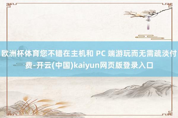 欧洲杯体育您不错在主机和 PC 端游玩而无需疏淡付费-开云(中国)kaiyun网页版登录入口