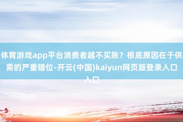 体育游戏app平台消费者越不买账？根底原因在于供需的严重错位-开云(中国)kaiyun网页版登录入口