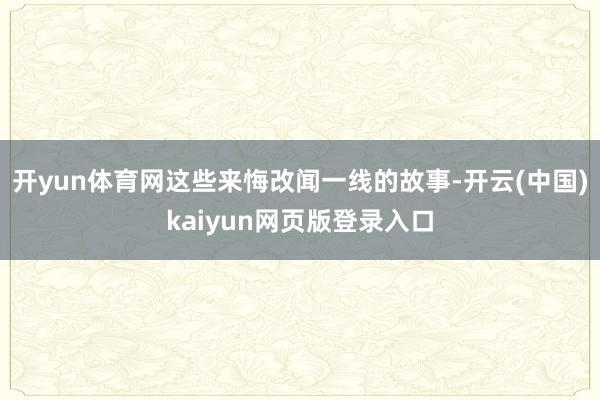 开yun体育网这些来悔改闻一线的故事-开云(中国)kaiyun网页版登录入口