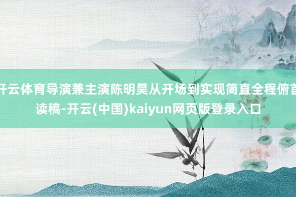 开云体育导演兼主演陈明昊从开场到实现简直全程俯首读稿-开云(中国)kaiyun网页版登录入口