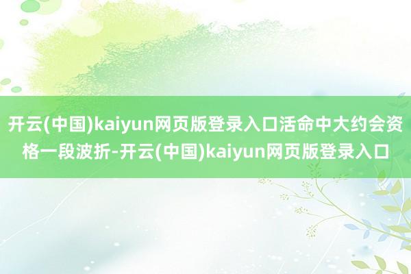 开云(中国)kaiyun网页版登录入口活命中大约会资格一段波折-开云(中国)kaiyun网页版登录入口