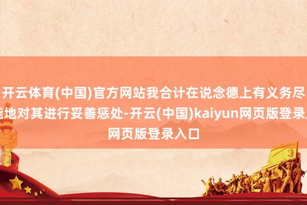 开云体育(中国)官方网站我合计在说念德上有义务尽可能地对其进行妥善惩处-开云(中国)kaiyun网页版登录入口