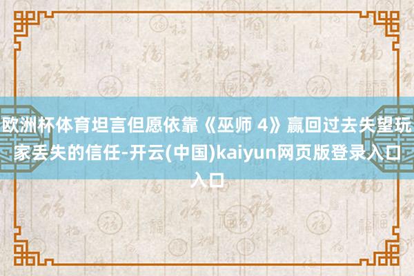 欧洲杯体育坦言但愿依靠《巫师 4》赢回过去失望玩家丢失的信任-开云(中国)kaiyun网页版登录入口