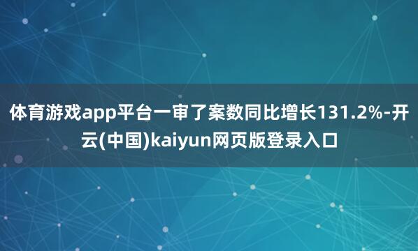体育游戏app平台一审了案数同比增长131.2%-开云(中国)kaiyun网页版登录入口