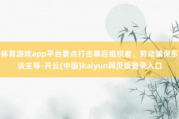 体育游戏app平台要点打击幕后组织者、劳动骗保东谈主等-开云(中国)kaiyun网页版登录入口