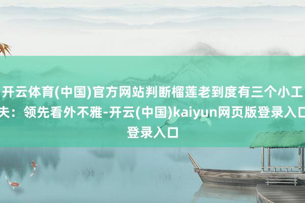 开云体育(中国)官方网站判断榴莲老到度有三个小工夫：领先看外不雅-开云(中国)kaiyun网页版登录入口