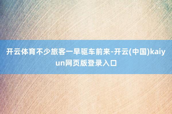 开云体育不少旅客一早驱车前来-开云(中国)kaiyun网页版登录入口