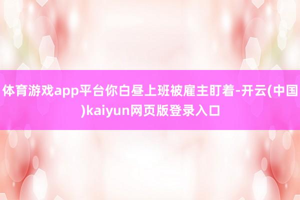 体育游戏app平台你白昼上班被雇主盯着-开云(中国)kaiyun网页版登录入口