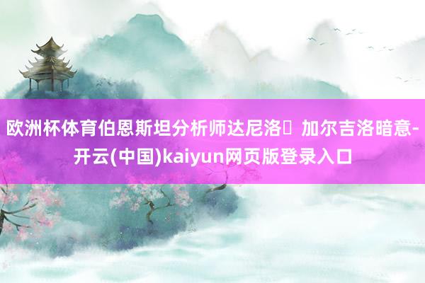 欧洲杯体育 伯恩斯坦分析师达尼洛・加尔吉洛暗意-开云(中国)kaiyun网页版登录入口