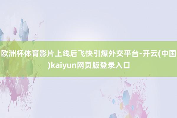 欧洲杯体育影片上线后飞快引爆外交平台-开云(中国)kaiyun网页版登录入口