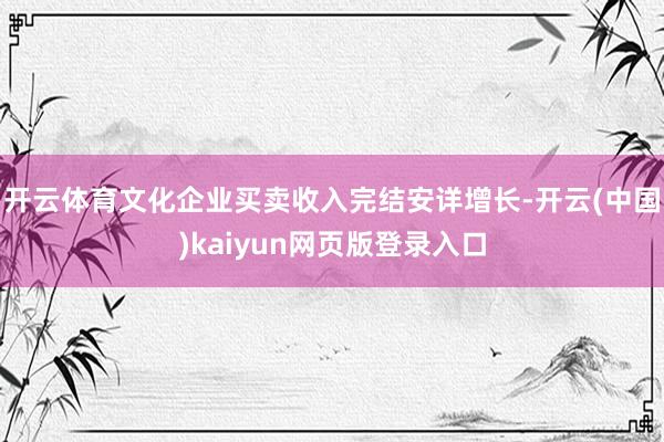 开云体育文化企业买卖收入完结安详增长-开云(中国)kaiyun网页版登录入口