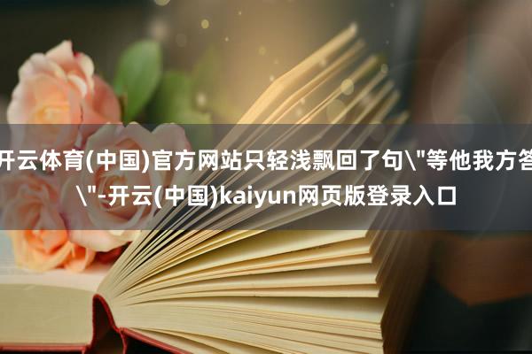 开云体育(中国)官方网站只轻浅飘回了句