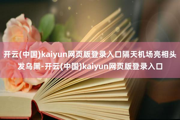 开云(中国)kaiyun网页版登录入口隔天机场亮相头发乌黑-开云(中国)kaiyun网页版登录入口
