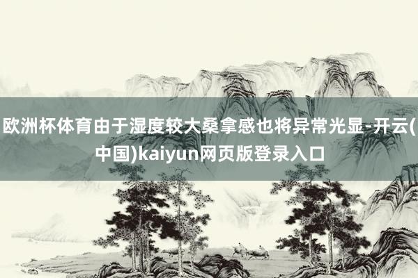 欧洲杯体育由于湿度较大桑拿感也将异常光显-开云(中国)kaiyun网页版登录入口