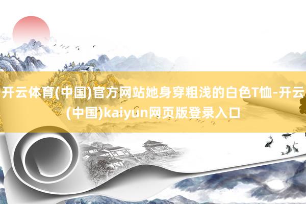 开云体育(中国)官方网站她身穿粗浅的白色T恤-开云(中国)kaiyun网页版登录入口
