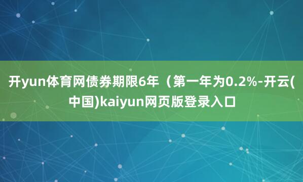 开yun体育网债券期限6年(第一年为0.2%-开云(中国)kaiyun网页版登录入口