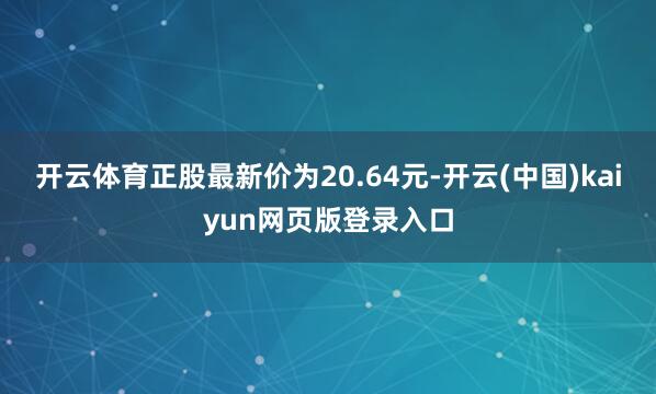 开云体育正股最新价为20.64元-开云(中国)kaiyun网页版登录入口