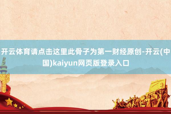 开云体育请点击这里此骨子为第一财经原创-开云(中国)kaiyun网页版登录入口