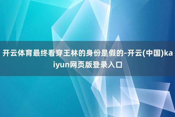 开云体育最终看穿王林的身份是假的-开云(中国)kaiyun网页版登录入口