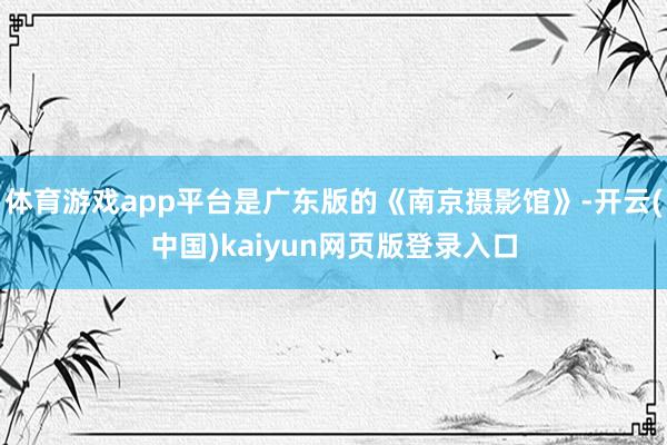 体育游戏app平台是广东版的《南京摄影馆》-开云(中国)kaiyun网页版登录入口