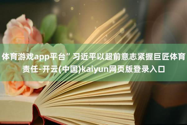 体育游戏app平台”　　习近平以超前意志紧握巨匠体育责任-开云(中国)kaiyun网页版登录入口