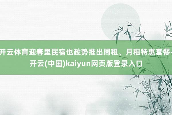 开云体育迎春里民宿也趁势推出周租、月租特惠套餐-开云(中国)kaiyun网页版登录入口