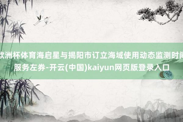 欧洲杯体育海启星与揭阳市订立海域使用动态监测时间服务左券-开云(中国)kaiyun网页版登录入口