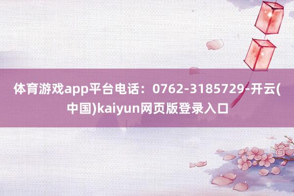 体育游戏app平台电话：0762-3185729-开云(中国)kaiyun网页版登录入口
