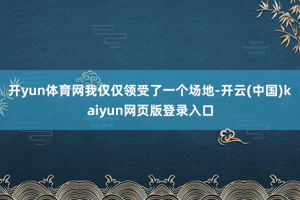 开yun体育网我仅仅领受了一个场地-开云(中国)kaiyun网页版登录入口