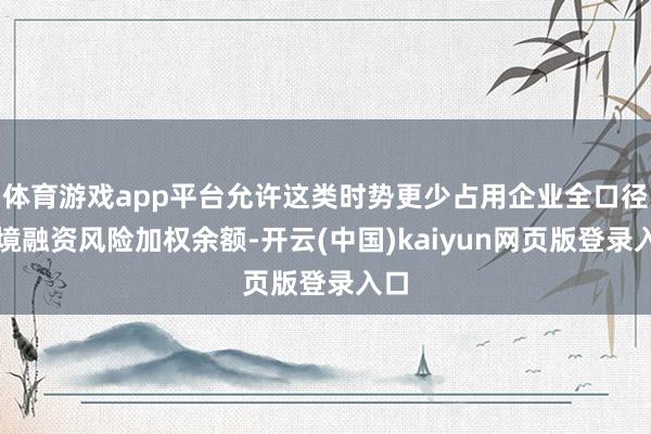 体育游戏app平台允许这类时势更少占用企业全口径跨境融资风险加权余额-开云(中国)kaiyun网页版登录入口
